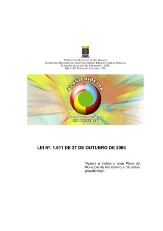 LEI Nº. 1.611 DE 27 DE OUTUBRO DE 2006


                    “Aprova e Institui o novo Plano do
                    Município de Rio Branco e dá outras
                    providências”.