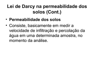 Lei de Darcy na permeabilidade dos
solos (Cont.)
• Permeabilidade dos solos
• Consiste, basicamente em medir a
velocidade de infiltração e percolação da
água em uma determinada amostra, no
momento da análise.
 