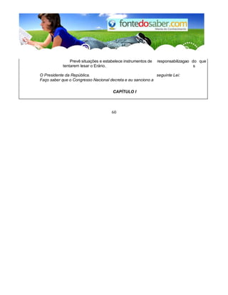 Prevê situações e estabelece instrumentos de
tentarem lesar o Erário.
responsabilizagao do
s
que
O Presidente da República.
Faço saber que o Congresso Nacional decreta e eu sanciono a
seguinte Lei:
CAPÍTULO I
60
 