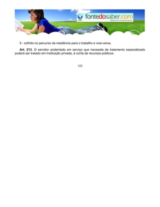 II - sofrido no percurso da residência para o trabalho e vice-versa.
Art. 213. O servidor acidentado em serviço que necessite de tratamento especializado
poderá ser tratado em instituição privada, à conta de recursos públicos.
102
 