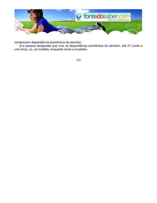 comprovem dependência econômica do servidor;
d) a pessoa designada que viva na dependência econômica do servidor, até 21 (vinte e
um) anos, ou, se inválida, enquanto durar a invalidez.
103
 