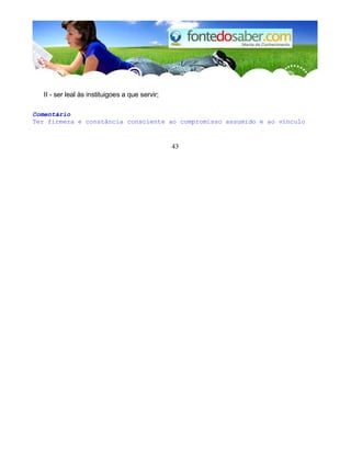 II - ser leal às instituigoes a que servir;
Comentário
Ter firmeza e constância consciente ao compromisso assumido e ao vínculo
43
 