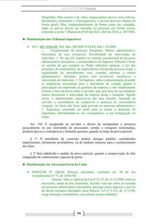 Lei nº 8.112/1990 Anotada
fotografias, fitas cassete e de vídeo, degravações); provas orais (oitivas,
declarações, acareações e interrogatórios); e provas periciais (laudos de
forma geral). Mas, independentemente da forma como são coletadas,
todas as provas devem ser autuadas no processo em forma escrita,
reduzidas a termo” (Manual de PAD da CGU, abril de 2010, p. 207/208);
► Manifestações dos Tribunais Superiores
• STJ - MS 10906/DF. Rel. Min. NILSON NAVES. DJe 1.10.2008.
o
Irregularidade do processo disciplinar. Mérito administrativo.
Ocorrência de erro invencível. Possibilidade de intervenção do
Judiciário. 1. No que diz respeito ao controle jurisdicional do processo
administrativo disciplinar, a jurisprudência do Superior Tribunal é firme
no sentido de que compete ao Poder Judiciário apreciar, à luz dos
princípios do contraditório, da ampla defesa e do devido processo legal, a
regularidade do procedimento sem, contudo, adentrar o mérito
administrativo. Havendo, porém, erro invencível, justifica-se a
intervenção do Judiciário. 2. Na hipótese, cabia à administração proceder
às diligências necessárias para a descoberta da verdade quanto à
participação do impetrante na gerência da empresa, e não simplesmente
colocar o ônus da prova sobre o servidor, que, por meio de sua curadora,
tentou demonstrar a inatividade da empresa desde a fundação. Agindo
assim, a administração esquivou-se das suas funções, lançando ao
servidor a incumbência de comprovar a ausência de circunstância
irregular. Ao final, não ficou nada provado no processo administrativo.
3. Segurança concedida em parte para se anular a demissão do
impetrante, determinando-se, em conseqüência, a sua reintegração no
cargo.
Art. 156. É assegurado ao servidor o direito de acompanhar o processo
pessoalmente ou por intermédio de procurador, arrolar e reinquirir testemunhas,
produzir provas e contraprovas e formular quesitos, quando se tratar de prova pericial.
§ 1º O presidente da comissão poderá denegar pedidos considerados
impertinentes, meramente protelatórios, ou de nenhum interesse para o esclarecimento
dos fatos.
§ 2º Será indeferido o pedido de prova pericial, quando a comprovação do fato
independer de conhecimento especial de perito.
► Manifestações da Advocacia-Geral da União
• PARECER N° GQ-66 (Parecer vinculante, conforme art. 40 da Lei
Complementar nº 73, de 10/02/93)
o
Ementa: Após a vigência da Lei nº 8.112, de 11.12.1990, torna-se
necessário, ainda na fase instrutória, facultar vista dos autos ao acusado
em processo administrativo disciplinar, para que possa requerer o que for
de direito (assuntos abordados neste Parecer: Lei nº 8.112, de 11/12/90,
exige instrução contraditória, cuja afronta enseja nulidade);

206

 