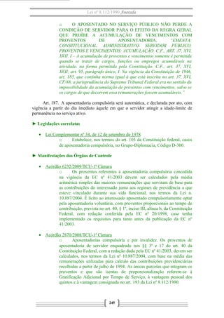 Lei nº 8.112/1990 Anotada
o
O APOSENTADO NO SERVIÇO PÚBLICO NÃO PERDE A
CONDIÇÃO DE SERVIDOR PARA O EFEITO DA REGRA GERAL
QUE PROÍBE A ACUMULAÇÃO DE VENCIMENTOS COM
PROVENTOS
DE
APOSENTADORIA.
“EMENTA:
CONSTITUCIONAL. ADMINISTRATIVO. SERVIDOR PÚBLICO.
PROVENTOS E VENCIMENTOS: ACUMULAÇÃO. C.F., ART. 37, XVI,
XVII. I – A acumulação de proventos e vencimentos somente é permitida
quando se tratar de cargos, funções ou empregos acumuláveis na
atividade, na forma permitida pela Constituição. C.F., art. 37, XVI,
XVII; art. 95, parágrafo único, I. Na vigência da Constituição de 1946,
art. 185, que continha norma igual à que está inscrita no art. 37, XVI,
CF/88, a jurisprudência do Supremo Tribunal Federal era no sentido da
impossibilidade da acumulação de proventos com vencimentos, salvo se
os cargos de que decorrem essa remunerações fossem acumuláveis.”
Art. 187. A aposentadoria compulsória será automática, e declarada por ato, com
vigência a partir do dia imediato àquele em que o servidor atingir a idade-limite de
permanência no serviço ativo.
► Legislações correlatas
• Lei Complementar nº 34, de 12 de setembro de 1978
o
Estabelece, nos termos do art. 103 da Constituição federal, casos
de aposentadoria compulsória, no Grupo-Diplomacia, Código D-300.
► Manifestações dos Órgãos de Controle
• Acórdão 6232/2009/TCU-1ª Câmara
o
Os proventos referentes à aposentadoria compulsória concedida
na vigência da EC nº 41/2003 devem ser calculados pela média
aritmética simples das maiores remunerações que serviram de base para
as contribuições do interessado junto aos regimes de previdência a que
esteve vinculado durante sua vida funcional, nos termos da Lei n.
10.887/2004. É lícito ao interessado aposentado compulsoriamente optar
pela aposentadoria voluntária, com proventos proporcionais ao tempo de
contribuição, prevista no art. 40, § 1º, inciso III, alínea b, da Constituição
Federal, com redação conferida pela EC nº 20/1998, caso tenha
implementado os requisitos para tanto antes da publicação da EC nº
41/2003.
• Acórdão 2870/2008/TCU-1ª Câmara
o
Aposentadorias compulsória e por invalidez. Os proventos de
aposentadoria de servidor enquadrado nos §§ 3º e 17 do art. 40 da
Constituição Federal, com a redação dada pela EC nº 41/2003, devem ser
calculados, nos termos da Lei nº 10.887/2004, com base na média das
remunerações utilizadas para cálculo das contribuições previdenciárias
recolhidas a partir de julho de 1994. As únicas parcelas que integram os
proventos e que são isentas de proporcionalização referem-se à
Gratificação Adicional por Tempo de Serviço, à vantagem pessoal dos
quintos e à vantagem consignada no art. 193 da Lei nº 8.112/1990.

245

 