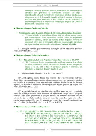 Lei nº 8.112/1990 Anotada
empregos e funções públicas, além da acumulação de remuneração da
atividade com proventos da inatividade, abandono de cargo e
inassiduidade habitual. Referido rito simplificado afasta a incidência do
disposto no art. 149 da novel legislação, aplicável somente às hipóteses
residuais nas quais adotar-se-á o rito ordinário, motivo pelo qual se
mostra improsperável a assertiva de composição irregular da Comissão
Processante.” (trecho do voto)
► Manifestações dos Órgãos de Controle
• Controladoria-Geral da União - Manual de Processo Administrativo Disciplinar
o “A materialidade da acumulação ilícita pode ser obtida, dentre outros,
por contracheques, fichas financeiras, recibos, folhas de pagamento,
contrato de trabalho, carteira de trabalho, folhas de ponto, portarias ou
quaisquer outros atos de nomeação, admissão ou designação, declaração
de ajuste anual de Imposto sobre a Renda, etc.” (tópico 4.7.4.12)
II - instrução sumária, que compreende indiciação, defesa e relatório; (Incluído
pela Lei nº 9.527, de 10.12.97)
► Manifestações dos Tribunais Superiores
• STJ - MS 13083/DF, Rel. Min. Napoleão Nunes Maia Filho, DJ de 4.6.2009
o “10. A aplicação do rito, no entanto, não justifica a negativa de produção
de prova testemunhal, se esta for necessária à defesa. Como bem prevê o
inciso II do art. 133, a fase de instrução, engloba o exercício, em
plenitude, do direito de defesa.” (trecho do voto)
III - julgamento. (Incluído pela Lei nº 9.527, de 10.12.97).
§1º A indicação da autoria de que trata o inciso I dar-se-á pelo nome e matrícula
do servidor, e a materialidade pela descrição dos cargos, empregos ou funções públicas
em situação de acumulação ilegal, dos órgãos ou entidades de vinculação, das datas de
ingresso, do horário de trabalho e do correspondente regime jurídico. (Redação dada
pela Lei nº 9.527, de 10.12.97).
§2º A comissão lavrará, até três dias após a publicação do ato que a constituiu,
termo de indiciação em que serão transcritas as informações de que trata o parágrafo
anterior, bem como promoverá a citação pessoal do servidor indiciado, ou por
intermédio de sua chefia imediata, para, no prazo de cinco dias, apresentar defesa
escrita, assegurando-se-lhe vista do processo na repartição, observado o disposto nos
arts. 163 e 164. (Redação dada pela Lei nº 9.527, de 10.12.97)
► Manifestações dos Tribunais Superiores
• STJ – MS 13083/DF. Rel. Min. Napoleão Nunes Maia Filho, DJ de 4. 6.2009
o “MANDADO DE SEGURANÇA. SERVIDOR PÚBLICO. MÉDICO
DO INSS E DO ESTADO DE TOCANTINS. IMPUTAÇÃO DE
ACUMULAÇÃO ILÍCITA DE CARGOS PÚBLICOS. DEMISSÃO.
INDEFERIMENTO DE PRODUÇÃO DE PROVA TESTEMUNHAL
SEM MOTIVAÇÃO EM PAD. CERCEAMENTO DE DEFESA.
163
 