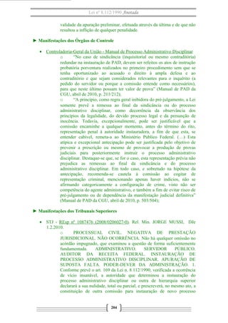 Lei nº 8.112/1990 Anotada 
validade da apuração preliminar, efetuada através da última e de que não 
resultou a inflição de qualquer penalidade. 
► Manifestações dos Órgãos de Controle 
· Controladoria-Geral da União - Manual de Processo A dministrativo Disciplinar 
o “No caso de sindicância (inquisitorial ou mesmo contraditória) 
redundar na instauração de PAD, devem ser refeitos os atos de instrução 
probatória porventura realizados no primeiro procedimento sem que se 
tenha oportunizado ao acusado o direito à ampla defesa e ao 
contraditório e que sejam considerados relevantes para o inquérito (a 
pedido do servidor ou porque a comissão entende como necessários), 
para que neste último possam ter valor de prova” (Manual de PAD da 
CGU, abril de 2010, p. 211/212); 
o “A princípio, como regra geral inibidora do pré-julgamento, a Lei 
somente prevê a remessa ao final da sindicância ou do processo 
administrativo disciplinar, como decorrência da observância dos 
princípios da legalidade, do devido processo legal e da presunção de 
inocência. Todavia, excepcionalmente, pode ser justificável que a 
comissão encaminhe a qualquer momento, antes do término do rito, 
representação penal à autoridade instauradora, a fim de que esta, se 
entender cabível, remeta-a ao Ministério Público Federal. (…) Esta 
atípica e excepcional antecipação pode ser justificada pelo objetivo de 
prevenir a prescrição ou mesmo de provocar a produção de provas 
judiciais para posteriormente instruir o processo administrativo 
disciplinar. Destaque-se que, se for o caso, esta representação prévia não 
prejudica as remessas ao final da sindicância e do processo 
administrativo disciplinar. Em todo caso, e sobretudo na hipótese da 
antecipação, recomenda-se cautela à comissão ao cogitar de 
representação criminal, mencionando apenas haver indícios, não se 
afirmando categoricamente a configuração de crime, visto não ser 
competência do agente administrativo, e também a fim de evitar risco de 
pré-julgamento ou de dependência da manifestação judicial definitiva” 
(Manual de PAD da CGU, abril de 2010, p. 503/504); 
► Manifestações dos Tribunais Superiores 
· STJ - REsp nº 1087476 (2008/0206027-0). Rel. Min. JORGE MUSSI, DJe 
1.2.2010. 
o PROCESSUAL CIVIL. NEGATIVA DE PRESTAÇÃO 
JURISDICIONAL. NÃO OCORRÊNCIA. Não há qualquer omissão no 
acórdão impugnado, que examinou a questão de forma suficientemente 
fundamentada. ADMINISTRATIVO. SERVIDOR PÚBLICO. 
AUDITOR DA RECEITA FEDERAL. INSTAURAÇÃO DE 
PROCESSO ADMINISTRATIVO DISCIPLINAR. APURAÇÃO DE 
SUPOSTA FALTA. PODER-DEVER DA ADMINISTRAÇÃO. 1. 
Conforme prevê o art. 169 da Lei n. 8.112/1990, verificada a ocorrência 
de vício insanável, a autoridade que determinou a instauração do 
processo administrativo disciplinar ou outra de hierarquia superior 
declarará a sua nulidade, total ou parcial, e prescreverá, no mesmo ato, a 
constituição de outra comissão para instauração de novo processo 
204 
 