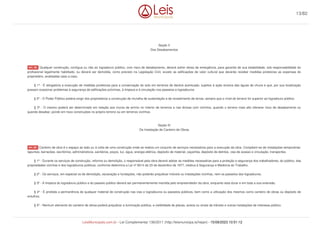 Seção II
Dos Desabamentos
Qualquer construção, contígua ou não ao logradouro público, com risco de desabamento, deverá sofrer obras de emergência, para garantia de sua estabilidade, sob responsabilidade do
profissional legalmente habilitado, ou deverá ser demolida, como previsto na Legislação Civil, exceto as edificações de valor cultural que deverão receber medidas protetoras as expensas do
proprietário, analisadas caso a caso.
§ 1º - É obrigatória a execução de medidas protetoras para a conservação do solo em terrenos de declive acentuado, sujeitos à ação erosiva das águas de chuva e que, por sua localização
possam ocasionar problemas à segurança de edificações próximas, à limpeza e à circulação nos passeios e logradouros.
§ 2º - O Poder Público poderá exigir dos proprietários a construção de muralha de sustentação e de revestimento de terras, sempre que o nível do terreno for superior ao logradouro público.
§ 3º - O mesmo poderá ser determinado em relação aos muros de arrimo no interior de terrenos e nas divisas com vizinhos, quando o terreno mais alto oferecer risco de desabamento ou
quando desabar, pondo em risco construções no próprio terreno ou em terrenos vizinhos.
Seção III
Da Instalação de Canteiro de Obras
Canteiro de obra é o espaço ao lado ou á volta de uma construção onde se realiza um conjunto de serviços necessários para a execução da obra. Compõem-se de instalações temporárias:
tapumes, barracões, escritórios, administrativos, sanitários, poços, luz, água, energia elétrica, depósito de material, caçamba, depósito de detritos, vias de acesso e circulação, transportes.
§ 1º - Durante os serviços de construção, reforma ou demolição, o responsável pela obra deverá adotar as medidas necessárias para a proteção e segurança dos trabalhadores, do público, das
propriedades vizinhas e dos logradouros públicos, conforme determina a Lei nº 6514 de 23 de dezembro de 1977, relativa à Segurança e Medicina do Trabalho.
§ 2º - Os serviços, em especial os de demolição, escavação e fundações, não poderão prejudicar imóveis ou instalações vizinhas, nem os passeios dos logradouros.
§ 3º - A limpeza do logradouro público e do passeio público deverá ser permanentemente mantida pelo empreendedor da obra, enquanto esta durar e em toda a sua extensão.
§ 4º - È proibida a permanência de qualquer material de construção nas vias e logradouros ou passeios públicos, bem como a utilização dos mesmos como canteiro de obras ou depósito de
entulhos.
§ 5º - Nenhum elemento do canteiro de obras poderá prejudicar a iluminação pública, a visibilidade de placas, avisos ou sinais de trânsito e outras instalações de interesse público.
Art. 49.
Art. 50.
13/82
LeisMunicipais.com.br - Lei Complementar 136/2011 (http://leismunicipa.is/hejan) - 15/09/2023 10:51:12
 