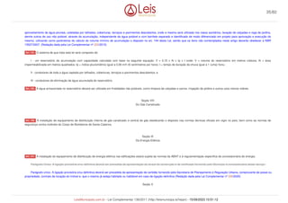 aproveitamento de água pluviais, coletadas por telhados, coberturas, terraços e pavimentos descobertos, onde a mesma será utilizada nos vasos sanitários, lavação de calçadas e rega de jardins,
dentre outros de uso não potável, através da acumulação, independente da água potável e com barrilete separado e identificado de modo diferenciado em projeto para aprovação e execução do
mesmo, utilizando como parâmetros do cálculo do volume mínimo de acumulação o disposto no art. 144 desta Lei, sendo que os itens não contemplados neste artigo deverão obedecer a NBR
15527/2007. (Redação dada pela Lei Complementar nº 222/2015)
O sistema de que trata esta lei será composto de:
I - um reservatório de acumulação com capacidade calculada com base na seguinte equação: V = 0,15 x Ai x Ip x t onde: V = volume do reservatório em metros cúbicos; Ai = área
impermeabilizada em metros quadrados; Ip = índice pluviométrico igual a 0,06 m/h (6 centímetros por hora); t = tempo de duração da chuva igual a 1 (uma) hora.;
II - condutores de toda a água captada por telhados, coberturas, terraços e pavimentos descobertos; e
III - condutores de eliminação de água acumulada do reservatório.
A água armazenada no reservatório deverá ser utilizada em finalidades não potáveis, como limpeza de calçadas e carros, irrigação de jardins e outros usos menos nobres.
Seção VIII
Do Gás Canalizado
A instalação de equipamento de distribuição interna de gás canalizado e central de gás obedecerão o disposto nas normas técnicas oficiais em vigor no país, bem como as normas de
segurança contra incêndio do Corpo de Bombeiros de Santa Catarina.
Seção IX
Da Energia Elétrica
A instalação do equipamento de distribuição de energia elétrica nas edificações estará sujeita às normas da ABNT e à regulamentação específica da concessionária de energia.
Parágrafo Único. A ligação provisória e/ou definitiva deverá ser precedida da apresentação do alvará de construção e de certificado fornecido pelo Município à concessionária desse serviço.
Parágrafo único. A ligação provisória e/ou definitiva deverá ser precedida da apresentação de certidão fornecido pela Secretaria de Planejamento e Regulação Urbana, comprovante de posse ou
propriedade, contrato de locação do imóvel e, que o mesmo já esteja habitado ou habitável em caso de ligação definitiva (Redação dada pela Lei Complementar nº 335/2020)
Seção X
Art. 144.
Art. 145.
Art. 146.
Art. 147.
35/82
LeisMunicipais.com.br - Lei Complementar 136/2011 (http://leismunicipa.is/hejan) - 15/09/2023 10:51:12
 