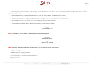 § 1º - Serão permitidas em terraços descobertos, sendo obrigatória a execução de guarda-corpo junto à piscina e, não será computado para efeitos de limite de pavimento, desde que previsto
no projeto estrutural da edificação.
§ 2º - Será permitida a construção de um banheiro com área máxima de 3,00m² (três metros quadrados), enquadrados na taxa de ocupação.
§ 3º - Será permitida a construção de um depósito para guarda de equipamentos da piscina, com área máxima de 3,00m² (três metros quadrados).
§ 4º - Será permitida a construção de área de lazer, com área máxima de 25,00m² (vinte e cinco metros quadrados).
§ 5º - As piscinas de uso coletivo estão sujeitas a legislação sanitária específica e demais dispositivos aplicáveis.
Seção VI
Da Publicidade ao ar Livre
A publicidade ao ar livre deve obedecer as normas instituídas em legislação municipal própria.
CAPITULO IX
NORMAS ESPECÍFICAS
Seção I
Classificação Das Edificações
As edificações, de acordo com as atividades nelas desenvolvidas e com suas categorias funcionais, classificam-se em:
I - Edificações residenciais;
II - Edificações comerciais, de serviços e industriais;
III - Edificações destinadas a locais de reunião e afluência de público;
IV - Edificações especiais;
Art. 206.
Art. 207.
49/82
LeisMunicipais.com.br - Lei Complementar 136/2011 (http://leismunicipa.is/hejan) - 15/09/2023 10:51:12
 