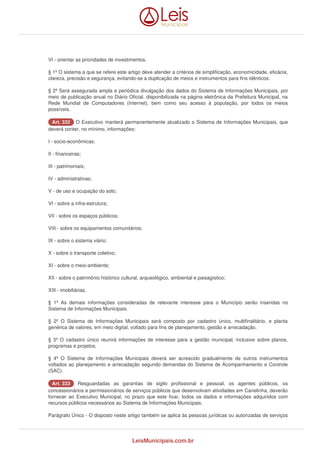 VI - orientar as prioridades de investimentos. 
§ 1º O sistema a que se refere este artigo deve atender a critérios de simplificação, economicidade, eficácia, 
clareza, precisão e segurança, evitando-se a duplicação de meios e instrumentos para fins idênticos. 
§ 2º Será assegurada ampla e periódica divulgação dos dados do Sistema de Informações Municipais, por 
meio de publicação anual no Diário Oficial, disponibilizada na página eletrônica da Prefeitura Municipal, na 
Rede Mundial de Computadores (Internet), bem como seu acesso à população, por todos os meios 
possíveis. 
AArrtt.. 333322 O Executivo manterá permanentemente atualizado o Sistema de Informações Municipais, que 
deverá conter, no mínimo, informações: 
I - socio-econômicas; 
II - financeiras; 
III - patrimoniais; 
IV - administrativas; 
V - de uso e ocupação do solo; 
VI - sobre a infra-estrutura; 
VII - sobre os espaços públicos; 
VIII - sobre os equipamentos comunitários; 
IX - sobre o sistema viário; 
X - sobre o transporte coletivo; 
XI - sobre o meio-ambiente; 
XII - sobre o patrimônio histórico cultural, arqueológico, ambiental e paisagístico; 
XIII - imobiliárias. 
§ 1º As demais informações consideradas de relevante interesse para o Município serão inseridas no 
Sistema de Informações Municipais. 
§ 2º O Sistema de Informações Municipais será composto por cadastro único, multifinalitário, e planta 
genérica de valores, em meio digital, voltado para fins de planejamento, gestão e arrecadação. 
§ 3º O cadastro único reunirá informações de interesse para a gestão municipal, inclusive sobre planos, 
programas e projetos. 
§ 4º O Sistema de Informações Municipais deverá ser acrescido gradualmente de outros instrumentos 
voltados ao planejamento e arrecadação segundo demandas do Sistema de Acompanhamento e Controle 
(SAC). 
AArrtt.. 333333 Resguardadas as garantias de sigilo profissional e pessoal, os agentes públicos, os 
concessionários e permissionários de serviços públicos que desenvolvam atividades em Canelinha, deverão 
fornecer ao Executivo Municipal, no prazo que este fixar, todos os dados e informações adquiridos com 
recursos públicos necessários ao Sistema de Informações Municipais. 
Parágrafo Único - O disposto neste artigo também se aplica às pessoas jurídicas ou autorizadas de serviços 
LeisMunicipais.com.br 
 