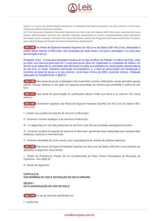 Jesus; e, a área de aproximação localiza-se à montante do local de pouso e no seu entorno, numa faixa 
mínima de 200m (duzentos metros). 
§ 2º As Áreas de Especial Interesse Esportivo do Vôo Livre da Galera (AEI-Vôo Livre) deverão ter seus 
limites determinados através de estudos técnicos específicos a serem encomendados pelo Executivo 
Municipal, para executar o Projeto Vôo Livre da Galera, dentro do Programa de Desenvolvimento Turístico, 
parte da Estratégia de Desenvolvimento Econômico Sustentável. 
AArrtt.. 113399 As Áreas de Especial Interesse Esportivo do Vôo Livre da Galera (AEI-Vôo Livre), destinadas à 
prática desse esporte no Município, são compostas por duas áreas: uma para a decolagem e a outra para 
aproximação e pouso. 
Parágrafo Único - A área para decolagem localiza-se no topo do Morro do Rolador (ou Morro da Pipa), onde 
já existe uma estrutura para este fim; a área para pouso deve ser implantada na Localidade de Galera, em 
terreno a ser adquirido ou arrendado pelo Município ou pelas as entidades e/ou associações representativas 
do vôo livre, ou ainda, mediante autorização do proprietário; e, a área de aproximação com localização à 
montante do local de pouso e no seu entorno, numa faixa mínima de 200m (duzentos metros). (Redação 
dada pela Lei Complementar nº 6/2012) 
AArrtt.. 114400 Nas áreas de pouso e decolagem não é permitido construir edificações, sendo permitido apenas 
plantar culturas rasteiras e criar gado em pequena quantidade de maneira que possibilite a prática do vôo 
livre. 
AArrtt.. 114411 Nas áreas de aproximação as construções devem limitar sua altura a no máximo 12m (doze 
metros). 
AArrtt.. 114422 Constituem objetivos das Áreas de Especial Interesse Esportivo do Vôo Livre da Galera (AEI-Vôo 
Livre): 
I - manter viva a prática do esporte de vôo-livre no Município; 
II - fomentar o turismo ecológico e de aventura no Município; 
III - ir a segurança em vôo dos praticantes de vôo-livre e das demais atividades aerodesportivas afins; 
IV - fomentar a prática de esporte de aventura no Município, garantindo áreas adequadas para campeonatos 
estaduais, nacionais e internacionais; 
V - fomentar atividades de cunho social, junto à população local, através de práticas esportivas. 
AArrtt.. 114433 Nas Áreas de Especial Interesse Esportivo do Vôo Livre da Galera (AEI-Vôo Livre) poderão ser 
aplicados os seguintes instrumentos: 
I - Direito de Preferência; Projeto de Lei Complementar do Plano Diretor Participativo do Município de 
Canelinha - Ano 2008 42 
II - Direito de Superfície. 
CAPÍTULO III 
DAS NORMAS DE USO E OCUPAÇÃO DO SOLO URBANO 
SEÇÃO I 
DA CLASSIFICAÇÃO DO USO DO SOLO 
AArrtt.. 114444 O uso do solo fica classificado em: 
I - residencial; 
LeisMunicipais.com.br 
 