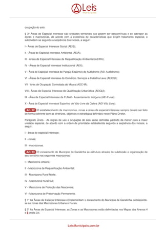 ocupação do solo. 
§ 3º Áreas de Especial Interesse são unidades territoriais que podem ser descontínuas e se sobrepor às 
zonas e macrozonas, de acordo com a existência de características que exijam tratamento especial, e 
subdividem-se segundo a seqüência dos incisos, a seguir: 
I - Áreas de Especial Interesse Social (AEIS); 
II - Áreas de Especial Interesse Ambiental (AEIA); 
III - Áreas de Especial Interesse de Requalificação Ambiental (AEIRA); 
IV - Áreas de Especial Interesse Institucional (AEII); 
V - Área de Especial Interesse do Parque Esportivo do Autódromo (AEI-Autódromo); 
VI - Áreas de Especial Interesse do Comércio, Serviços e Indústria Leve (AEICSI); 
VII - Área de Ocupação Controlada do Moura (AOC-M); 
VIII - Áreas de Especial Interesse de Qualificação Urbanística (AEIQU); 
IX - Área de Especial Interesse da FUNAI - Assentamento Indígena (AEI-Funai); 
X - Área de Especial Interesse Esportivo de Vôo-Livre da Galera (AEI-Vôo Livre). 
AArrtt.. 1122 O estabelecimento de macrozonas, zonas e áreas de especial interesse sempre deverá ser feito 
de forma coerente com as diretrizes, objetivos e estratégias definidos neste Plano Diretor. 
Parágrafo Único - As regras de uso e ocupação do solo serão definidas partindo da menor para a maior 
unidade espacial, de acordo com a ordem de prioridade estabelecida segundo a seqüência dos incisos, a 
seguir: 
I - áreas de especial interesse; 
II - zonas; 
III - macrozonas. 
AArrtt.. 1133 O zoneamento do Município de Canelinha se estrutura através da subdivisão e organização de 
seu território nas seguintes macrozonas: 
I - Macrozona Urbana; 
II - Macrozona de Requalificação Ambiental; 
III - Macrozona Rural Norte; 
IV - Macrozona Rural Sul; 
V - Macrozona de Proteção das Nascentes; 
VI - Macrozona de Preservação Permanente. 
§ 1º As Áreas de Especial Interesse complementam o zoneamento do Município de Canelinha, sobrepondo-se 
às zonas das Macrozonas Urbana e Rurais. 
§ 2º As Áreas de Especial Interesse, as Zonas e as Macrozonas estão delimitadas nos Mapas dos Anexos 4 
e 5 desta Lei. 
LeisMunicipais.com.br 
 