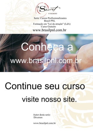 Conheça a
www.brasilpnl.com.br
Continue seu curso
visite nosso site.
Serie: Cursos Profissionalizantes
Formação em "Lei da atração" (LdA)
Brasil PNL
Curso Gratuito
www.brasilpnl.com.br
Autor desta serie:
Diversos
www.brasilpnl.com.br
 