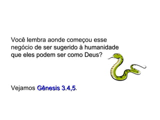 Você lembra aonde começou esse negócio  de ser sugerido à humanidade que eles podem ser como Deus ? Vejamos  Gênesis 3.4,5 . 
