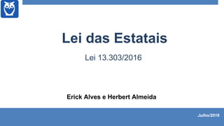 Erick Alves e Herbert Almeida
Lei das Estatais
Lei 13.303/2016
Julho/2016
 