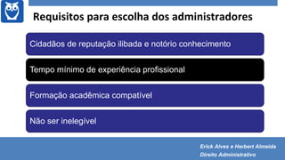 Requisitos para escolha dos administradores
Cidadãos de reputação ilibada e notório conhecimento
Tempo mínimo de experiência profissional
Formação acadêmica compatível
Não ser inelegível
Erick Alves e Herbert Almeida
Direito Administrativo
 