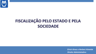 FISCALIZAÇÃO PELO ESTADO E PELA
SOCIEDADE
Erick Alves e Herbert Almeida
Direito Administrativo
 