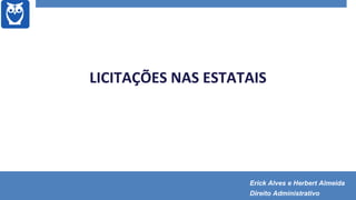 LICITAÇÕES NAS ESTATAIS
Erick Alves e Herbert Almeida
Direito Administrativo
 