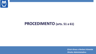 PROCEDIMENTO (arts. 51 a 61)
Erick Alves e Herbert Almeida
Direito Administrativo
 