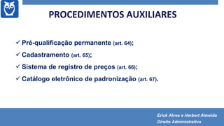 PROCEDIMENTOS AUXILIARES
 Pré-qualificação permanente (art. 64);
 Cadastramento (art. 65);
 Sistema de registro de preços (art. 66);
 Catálogo eletrônico de padronização (art. 67).
Erick Alves e Herbert Almeida
Direito Administrativo
 