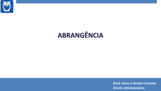 ABRANGÊNCIA
Erick Alves e Herbert Almeida
Direito Administrativo
 
