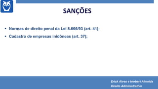 SANÇÕES
 Normas de direito penal da Lei 8.666/93 (art. 41);
 Cadastro de empresas inidôneas (art. 37);
Erick Alves e Herbert Almeida
Direito Administrativo
 