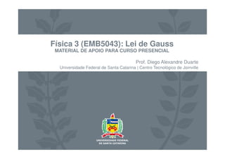 Física 3 (EMB5043): Lei de Gauss
MATERIAL DE APOIO PARA CURSO PRESENCIAL
Prof. Diego Alexandre Duarte
Universidade Federal de Santa Catarina | Centro Tecnológico de Joinville
 