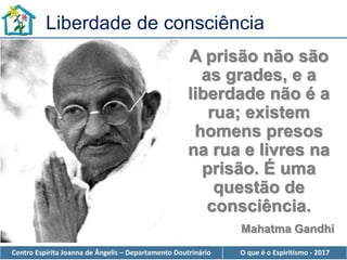 Centro Espírita Joanna de Ângelis – Departamento Doutrinário O que é o Espiritismo - 2017
A prisão não são
as grades, e a
liberdade não é a
rua; existem
homens presos
na rua e livres na
prisão. É uma
questão de
consciência.
Mahatma Gandhi
Liberdade de consciência
 