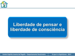 Centro Espírita Joanna de Ângelis – Departamento Doutrinário O que é o Espiritismo - 2017
Liberdade de pensar e
liberdade de consciência
 