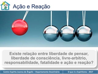 Centro Espírita Joanna de Ângelis – Departamento Doutrinário O que é o Espiritismo - 2017
Existe relação entre liberdade de pensar,
liberdade de consciência, livre-arbítrio,
responsabilidade, fatalidade e ação e reação?
Ação e Reação
 