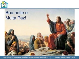 Centro Espírita Joanna de Ângelis – Departamento Doutrinário O que é o Espiritismo - 2017
Boa noite e
Muita Paz!
 
