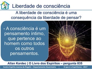 Centro Espírita Joanna de Ângelis – Departamento Doutrinário O que é o Espiritismo - 2017
Liberdade de consciência
A liberdade de consciência é uma
consequência da liberdade de pensar?
- A consciência é um
pensamento íntimo,
que pertence ao
homem como todos
os outros
pensamentos.
Allan Kardec | O Livro dos Espíritos – pergunta 835
 