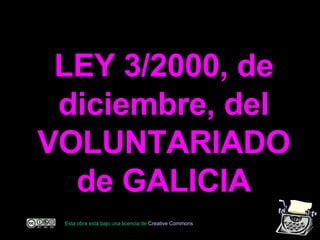 LEY 3/2000, de diciembre, del VOLUNTARIADO de GALICIA Esta obra está bajo una licencia de  C reative   Commons 