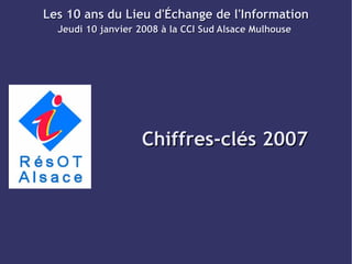 Les 10 ans du Lieu d'Échange de l'Information
  Jeudi 10 janvier 2008 à la CCI Sud Alsace Mulhouse




                   Chiffres-clés 2007