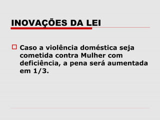 INOVAÇÕES DA LEI

 Caso a violência doméstica seja
  cometida contra Mulher com
  deficiência, a pena será aumentada
  em 1/3.
 