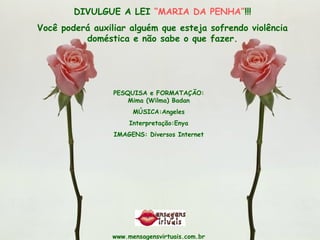 PESQUISA e FORMATAÇÃO: Mima (Wilma) Badan MÚSICA:Angeles Interpretação:Enya IMAGENS: Diversos Internet www.mensagensvirtuais.com.br DIVULGUE A LEI  “MARIA DA PENHA” !!! Você poderá auxiliar alguém que esteja sofrendo violência doméstica e não sabe o que fazer. 
