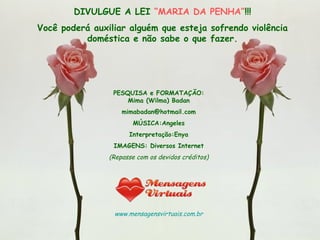 PESQUISA e FORMATAÇÃO: Mima (Wilma) Badan [email_address] MÚSICA:Angeles Interpretação:Enya IMAGENS: Diversos Internet (Repasse com os devidos créditos) www.mensagensvirtuais.com.br DIVULGUE A LEI  “MARIA DA PENHA” !!! Você poderá auxiliar alguém que esteja sofrendo violência doméstica e não sabe o que fazer. 