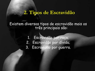 2. Tipos de Escravidão
Existem diversos tipos de escravidão mais os
três principais são:
1. Escravidão por raça;
2. Escravidão por dívida;
3. Escravidão por guerra.
 