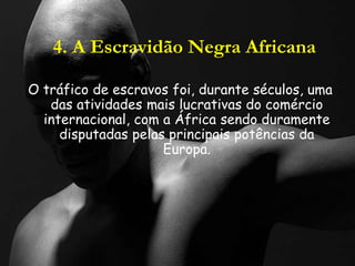 4. A Escravidão Negra Africana
O tráfico de escravos foi, durante séculos, uma
das atividades mais lucrativas do comércio
internacional, com a África sendo duramente
disputadas pelas principais potências da
Europa.
 