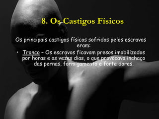 8. Os Castigos Físicos
Os principais castigos físicos sofridos pelos escravos
eram:
• Tronco – Os escravos ficavam presos imobilizados
por horas e as vezes dias, o que provocava inchaço
das pernas, formigamento e forte dores.
 
