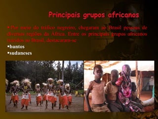  Por meio do tráfico negreiro, chegaram ao Brasil pessoas de
diversas regiões da África. Entre os principais grupos africanos
trazidos ao Brasil, destacaram-se
bantos
sudaneses
 