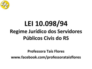 LEI 10.098/94

Regime Jurídico dos Servidores
Públicos Civis do RS
Professora Taís Flores
www.facebook.com/professorataisflores

 