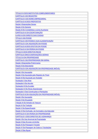 TÍTULO IV DOS INSTITUTOS COMPLEMENTARES
CAPÍTULO I DO REGISTRO
CAPÍTULO II DO NOME EMPRESARIAL
CAPÍTULO III DOS PREPOSTOS
Seção I Disposições Gerais
Seção II Do Gerente
Seção III Do Contabilista e outros Auxiliares
CAPÍTULO IV DA ESCRITURAÇÃO
LIVRO III DO DIREITO DAS COISAS
TÍTULO I DA POSSE
CAPÍTULO I DA POSSE E SUA CLASSIFICAÇÃO
CAPÍTULO II DA AQUISIÇÃO DA POSSE
CAPÍTULO III DOS EFEITOS DA POSSE
CAPÍTULO IV DA PERDA DA POSSE
TÍTULO II DOS DIREITOS REAIS
CAPÍTULO ÚNICO DISPOSIÇÕES GERAIS
TÍTULO III DA PROPRIEDADE
CAPÍTULO I DA PROPRIEDADE EM GERAL
Seção I Disposições Preliminares
Seção II Da Descoberta
CAPÍTULO II DA AQUISIÇÃO DA PROPRIEDADE IMÓVEL
Seção I Da Usucapião
Seção II Da Aquisição pelo Registro do Título
Seção III Da Aquisição por Acessão
Subseção I Das Ilhas
Subseção II Da Aluvião
Subseção III Da Avulsão
Subseção IV Do Álveo Abandonado
Subseção V Das Construções e Plantações
CAPÍTULO III DA AQUISIÇÃO DA PROPRIEDADE MÓVEL
Seção I Da Usucapião
Seção II Da Ocupação
>Seção III Do Achado do Tesouro
Seção IV Da Tradição
Seção V Da Especificação
Seção VI Da Confusão, da Comissão e da Adjunção
CAPÍTULO IV DA PERDA DA PROPRIEDADE
CAPÍTULO V DOS DIREITOS DE VIZINHANÇA
Seção I Do Uso Anormal da Propriedade
Seção II Das Árvores Limítrofes
Seção III Da Passagem Forçada
Seção IV Da Passagem de Cabos e Tubulações
Seção V Das Águas
 