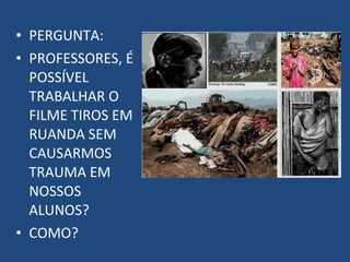 • PERGUNTA:
• PROFESSORES, É
  POSSÍVEL
  TRABALHAR O
  FILME TIROS EM
  RUANDA SEM
  CAUSARMOS
  TRAUMA EM
  NOSSOS
  ALUNOS?
• COMO?
 