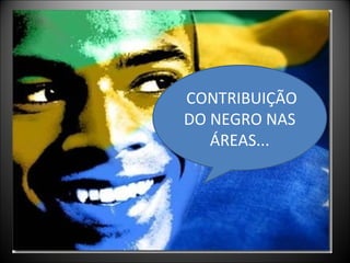 CONTRIBUIÇÃO
DO NEGRO NAS
   ÁREAS...
 