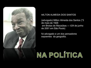 MILTON ALMEIDA DOS SANTOS

(advogado) Milton Almeida dos Santos (*3
de maio de 1926
 em Brotas de Macaúbas — †24 de junho
de 2001 em São Paulo)

foi advogado e um dos pensadores
expoentes da geografia.
 