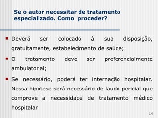 Se o autor necessitar de tratamento especializado. Como  proceder? Deverá ser colocado à sua disposição, gratuitamente, estabelecimento de saúde; O tratamento deve ser preferencialmente ambulatorial; Se necessário, poderá ter internação hospitalar. Nessa hipótese será necessário de laudo pericial que comprove a necessidade de tratamento médico hospitalar 