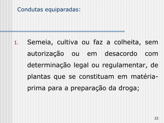 Condutas equiparadas: Semeia, cultiva ou faz a colheita, sem autorização ou em desacordo com determinação legal ou regulamentar, de plantas que se constituam em matéria-prima para a preparação da droga; 