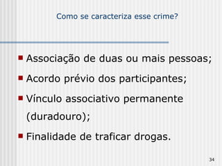 Como se caracteriza esse crime? Associação de duas ou mais pessoas; Acordo prévio dos participantes; Vínculo associativo permanente (duradouro); Finalidade de traficar drogas. 