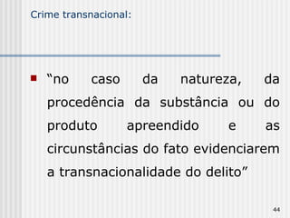 Crime transnacional: “ no caso da natureza, da procedência da substância ou do produto apreendido e as circunstâncias do fato evidenciarem a transnacionalidade do delito” 